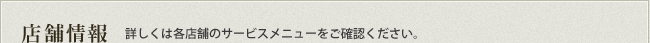 店舗情報 詳しくは各店舗のサービスメニューをご確認ください。
