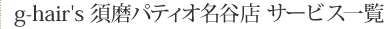 g-hair's 須磨パティオ名谷店　サービス一覧
