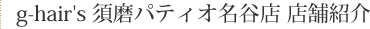 g-hair's 須磨パティオ名谷店　店舗紹介